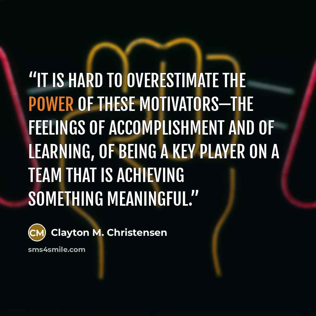 “It is hard to overestimate the power of these motivators—the feelings of accomplishment and of learning, of being a key player on a team that is achieving something meaningful.” quote by Clayton M. Christensen