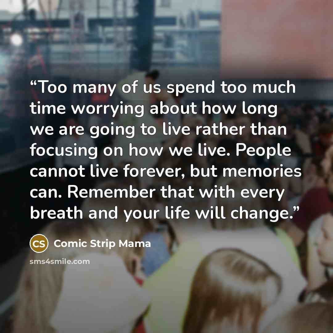 “Too many of us spend too much time worrying about how long we are going to live rather than focusing on how we live. People cannot live forever, but memories can. Remember that with every breath and your life will change.” quote by Comic Strip Mama