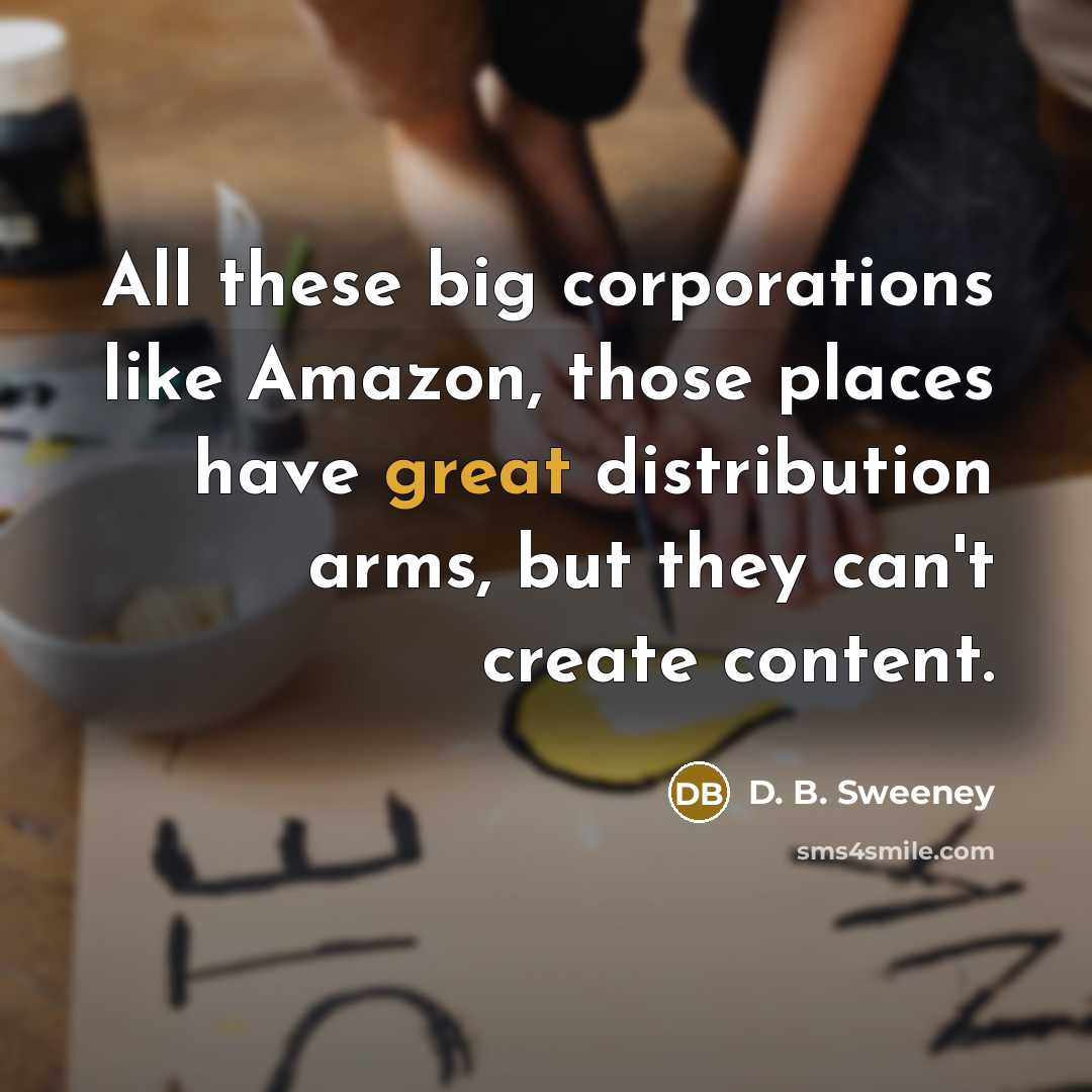 “All these big corporations like Amazon, those places have great distribution arms, but they can't create content.” quote by D. B. Sweeney