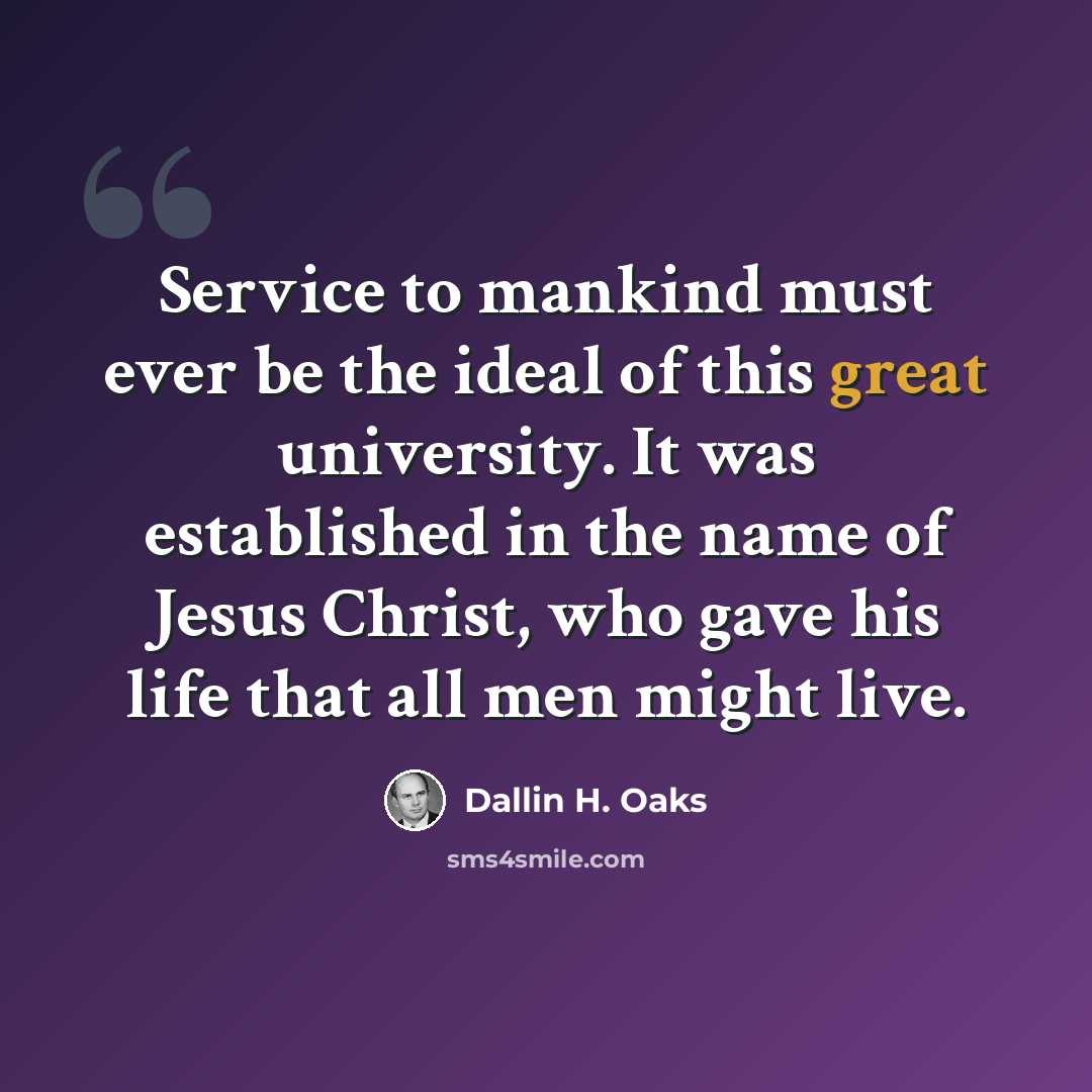 “Service to mankind must ever be the ideal of this great university. It was established in the name of Jesus Christ, who gave his life that all men might live.” quote by Dallin H. Oaks