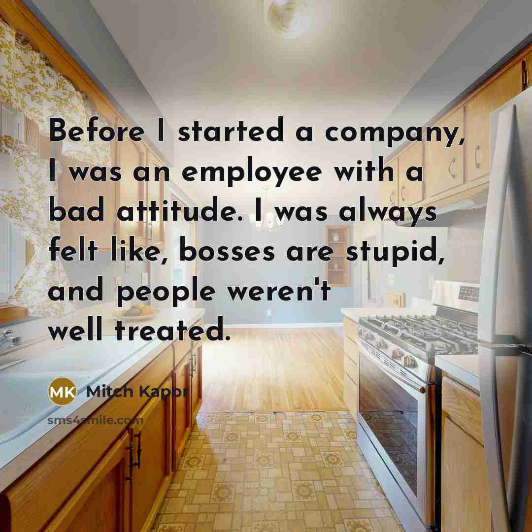 “Before I started a company, I was an employee with a bad attitude. I was always felt like, bosses are stupid, and people weren't well treated.” quote by Mitch Kapor