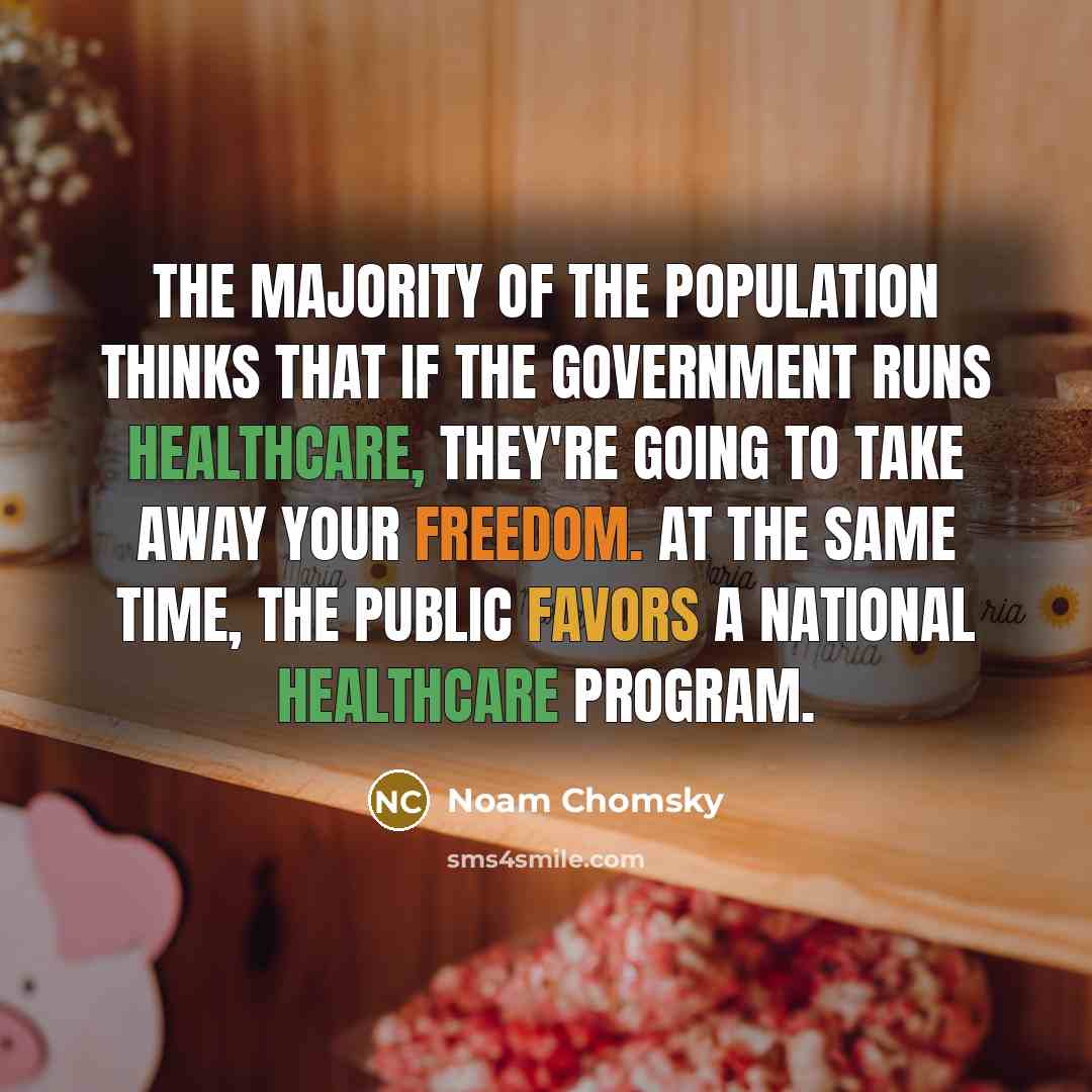 “The majority of the population thinks that if the government runs healthcare, they're going to take away your freedom. At the same time, the public favors a national healthcare program.” quote by Noam Chomsky
