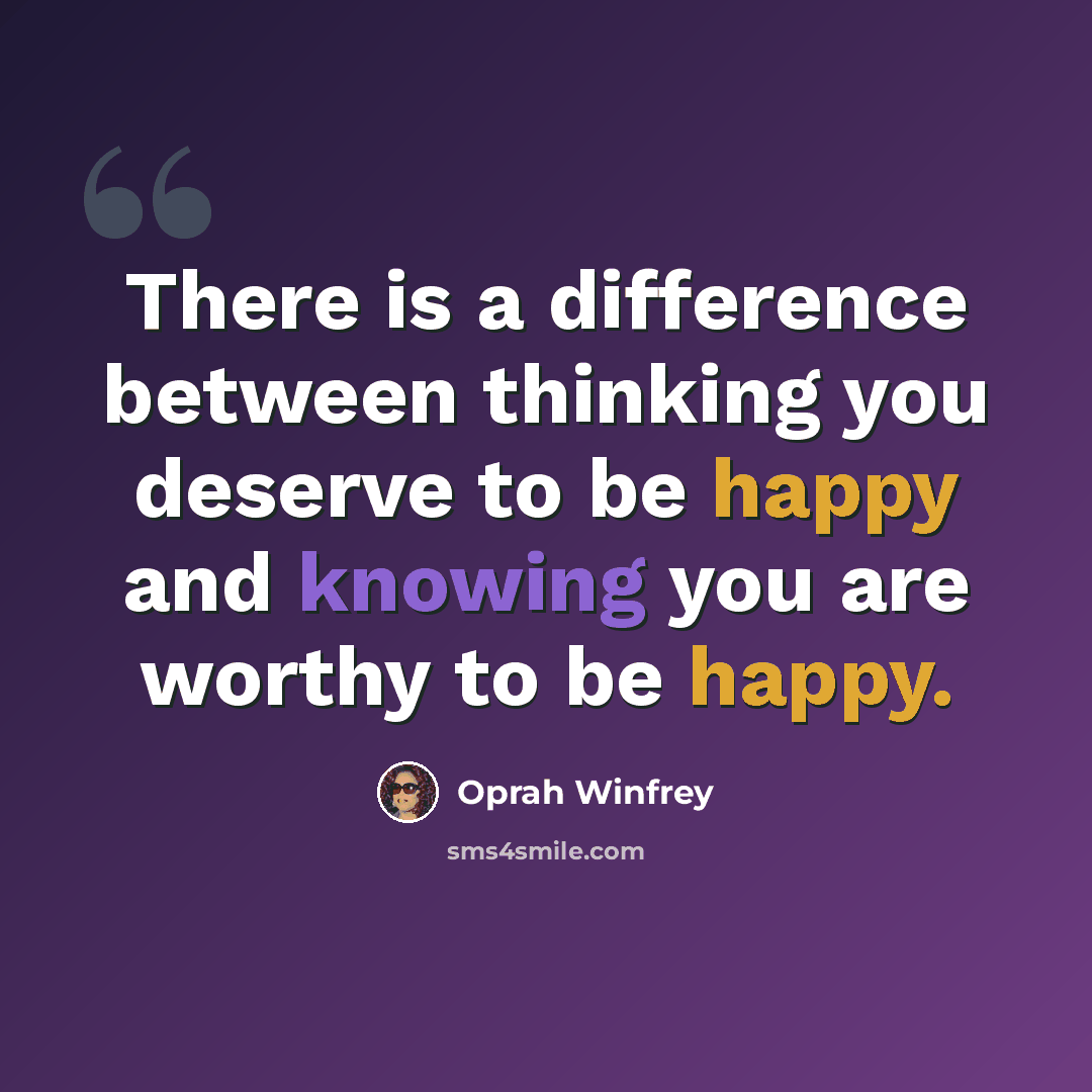 “There is a difference between thinking you deserve to be happy and knowing you are worthy to be happy.” quote by Oprah Winfrey