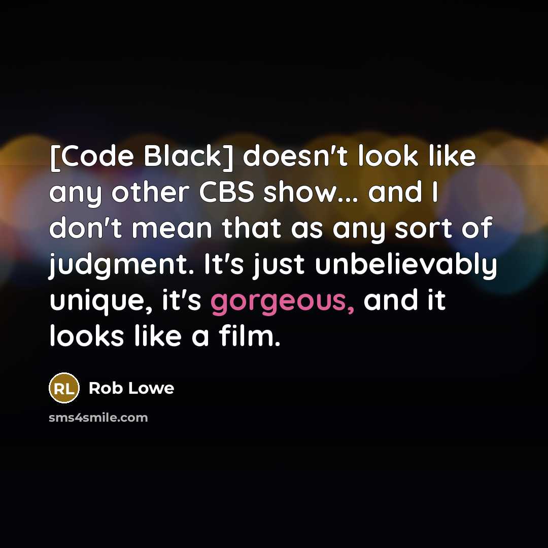 “[Code Black] doesn't look like any other CBS show... and I don't mean that as any sort of judgment. It's just unbelievably unique, it's gorgeous, and it looks like a film.” quote by Rob Lowe