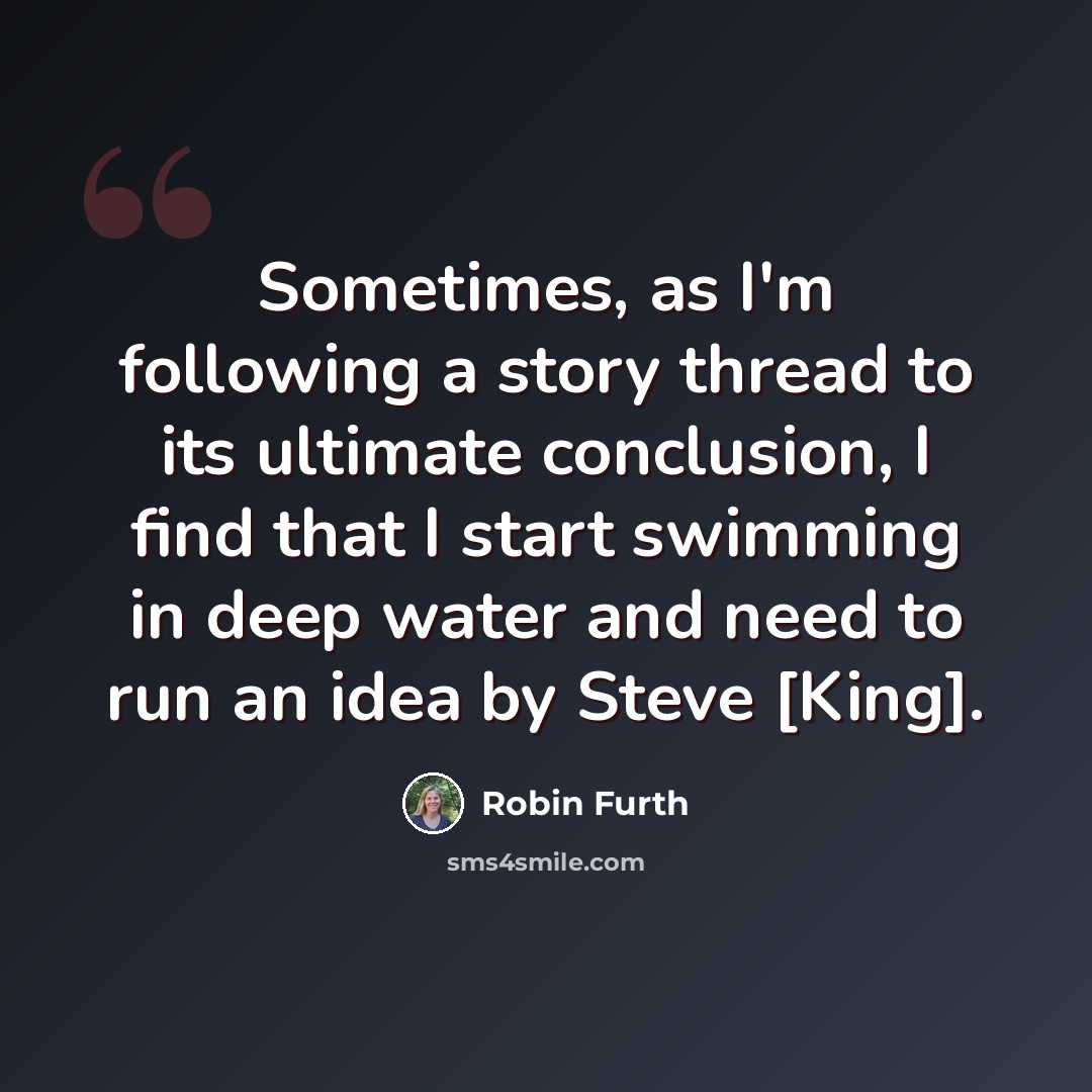 “Sometimes, as I'm following a story thread to its ultimate conclusion, I find that I start swimming in deep water and need to run an idea by Steve [King].” quote by Robin Furth