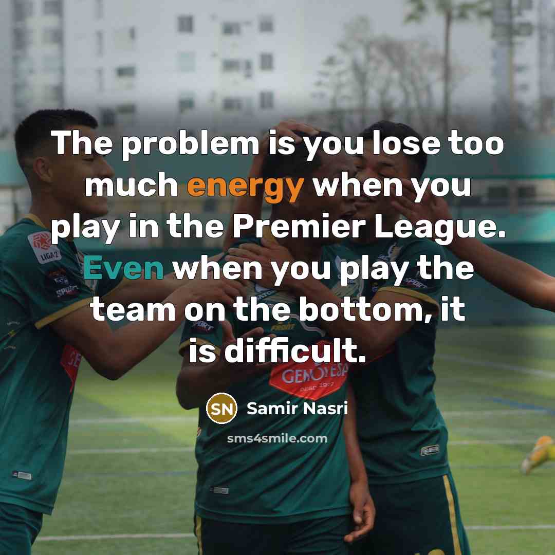 “The problem is you lose too much energy when you play in the Premier League. Even when you play the team on the bottom, it is difficult.” quote by Samir Nasri