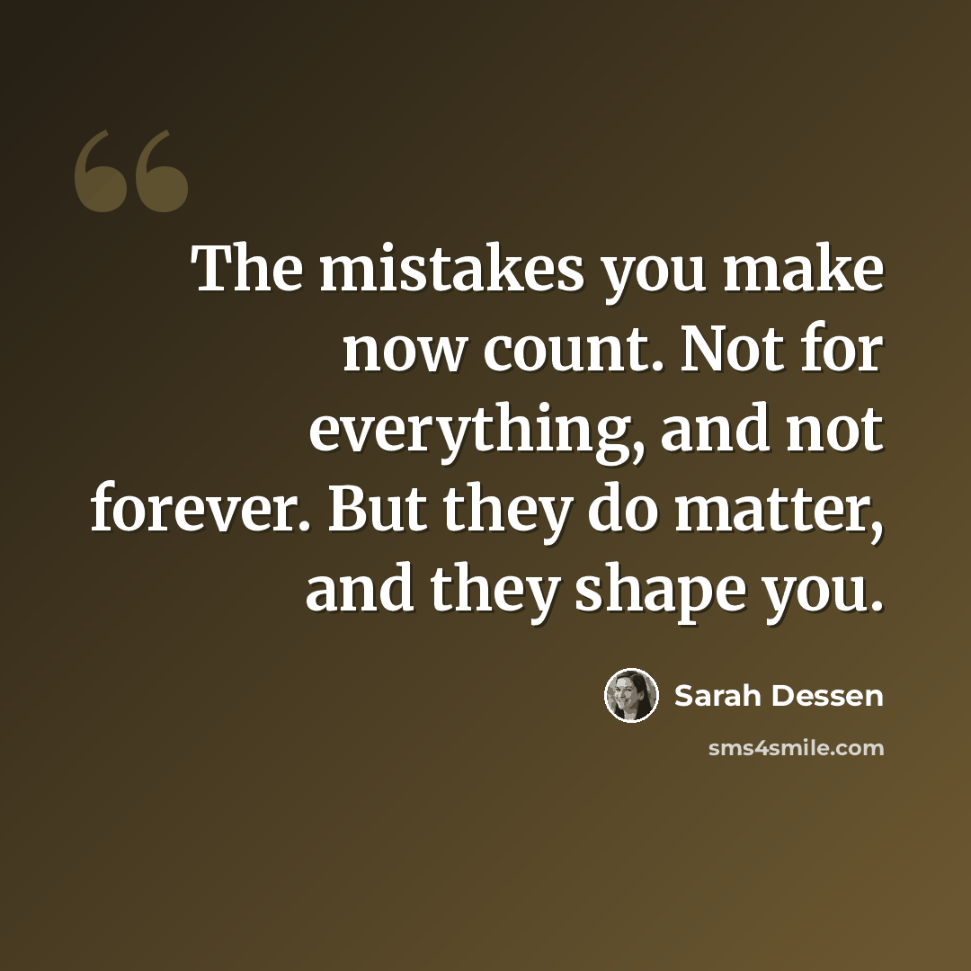 “The mistakes you make now count. Not for everything, and not forever. But they do matter, and they shape you.” quote by Sarah Dessen