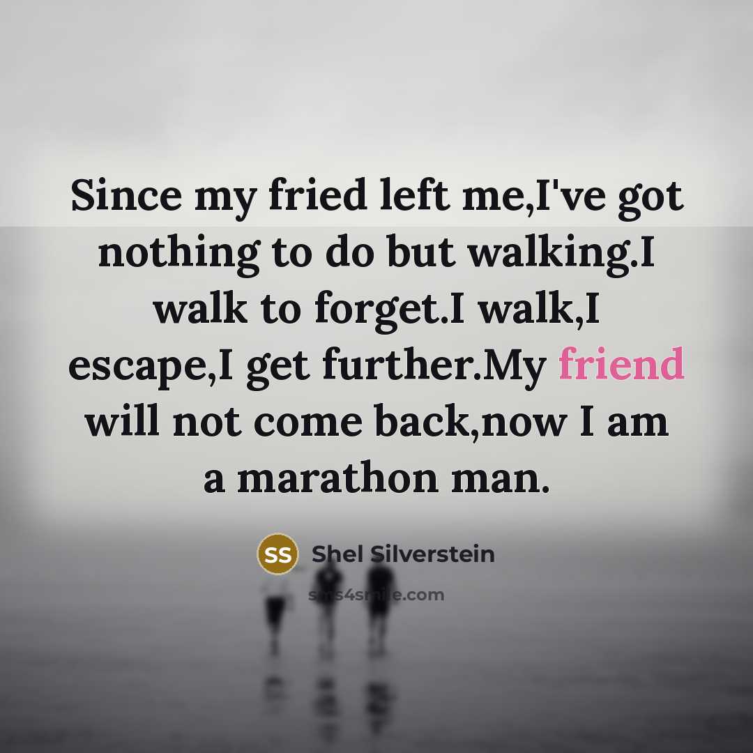 “Since my fried left me,I've got nothing to do but walking.I walk to forget.I walk,I escape,I get further.My friend will not come back,now I am a marathon man.” quote by Shel Silverstein