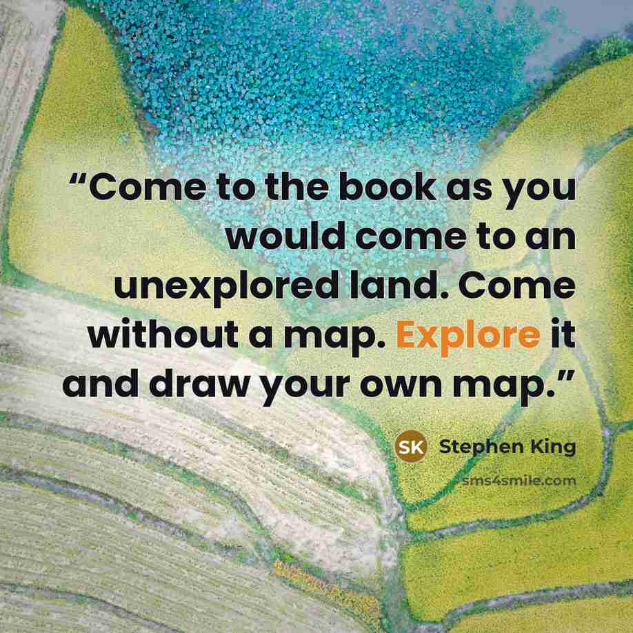 “Come to the book as you would come to an unexplored land. Come without a map. Explore it and draw your own map.” quote by Stephen King