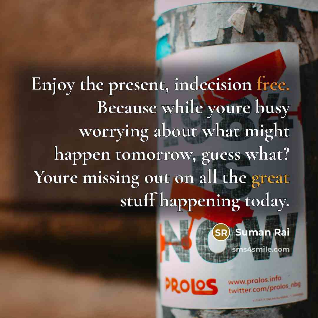 “Enjoy the present, indecision free. Because while youre busy worrying about what might happen tomorrow, guess what? Youre missing out on all the great stuff happening today.” quote by Suman Rai