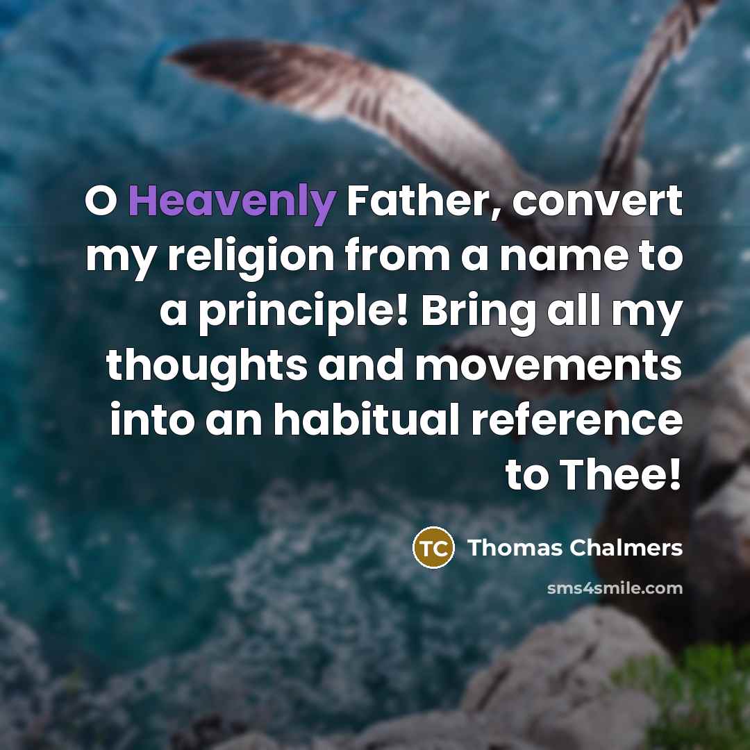 “O Heavenly Father, convert my religion from a name to a principle! Bring all my thoughts and movements into an habitual reference to Thee!” quote by Thomas Chalmers