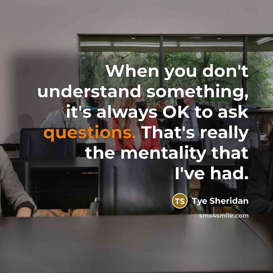 “When you don't understand something, it's always OK to ask questions. That's really the mentality that I've had.” quote by Tye Sheridan