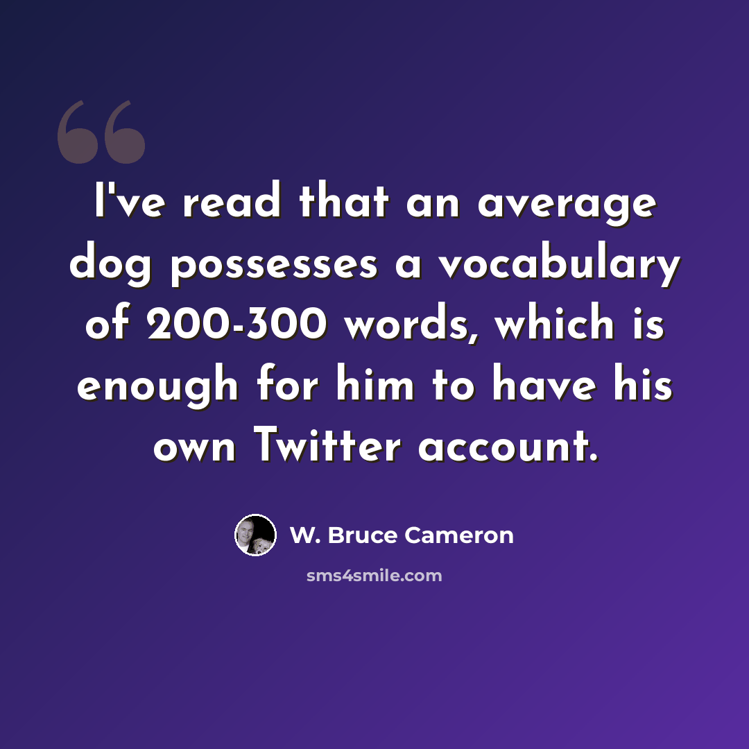 “I've read that an average dog possesses a vocabulary of 200-300 words, which is enough for him to have his own Twitter account.” quote by W. Bruce Cameron
