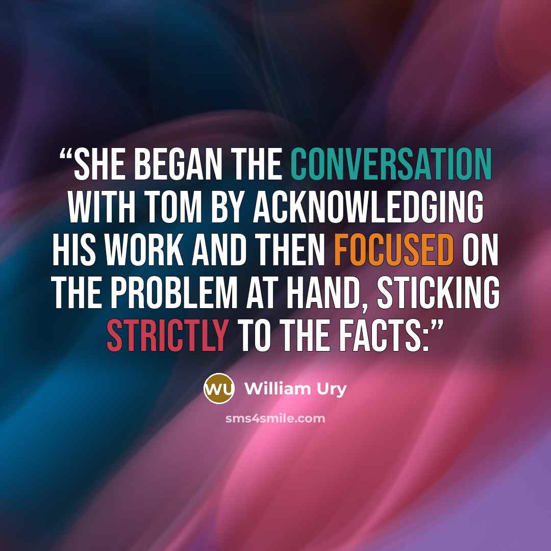 “She began the conversation with Tom by acknowledging his work and then focused on the problem at hand, sticking strictly to the facts:” quote by William Ury