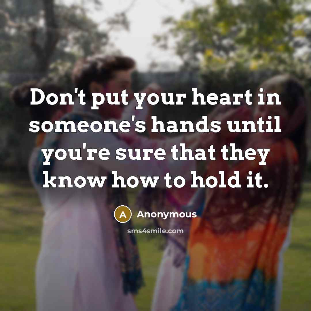 “Don't put your heart in someone's hands until you're sure that they know how to hold it.” quote by Anonymous