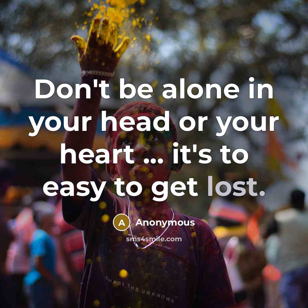 “Don't be alone in your head or your heart ... it's to easy to get lost.” quote by Anonymous