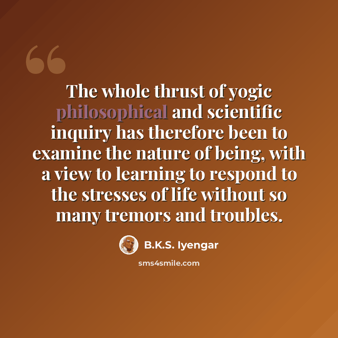 “The whole thrust of yogic philosophical and scientific inquiry has therefore been to examine the nature of being, with a view to learning to respond to the stresses of life without so many tremors and troubles.” quote by B.K.S. Iyengar