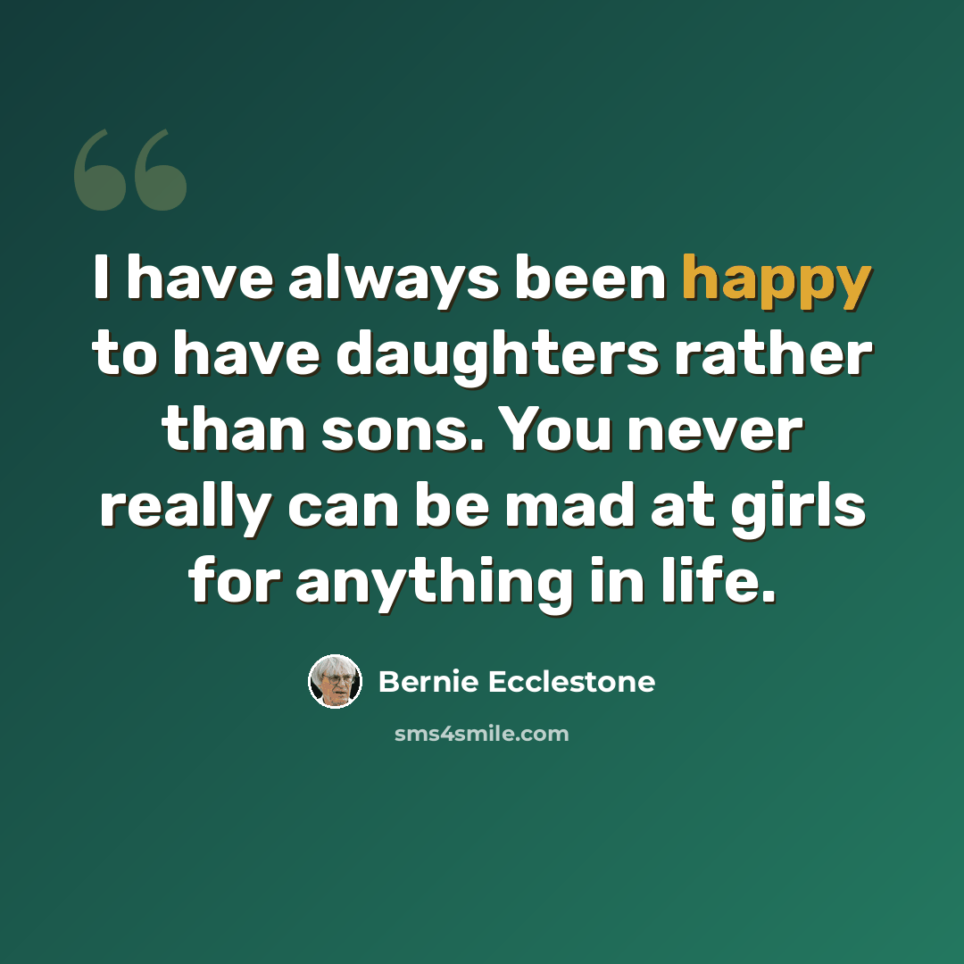 “I have always been happy to have daughters rather than sons. You never really can be mad at girls for anything in life.” quote by Bernie Ecclestone