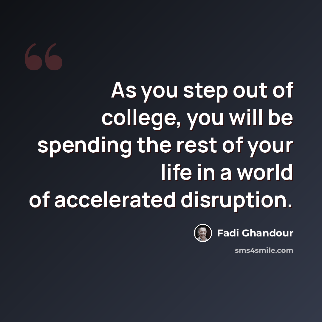 “As you step out of college, you will be spending the rest of your life in a world of accelerated disruption.” quote by Fadi Ghandour