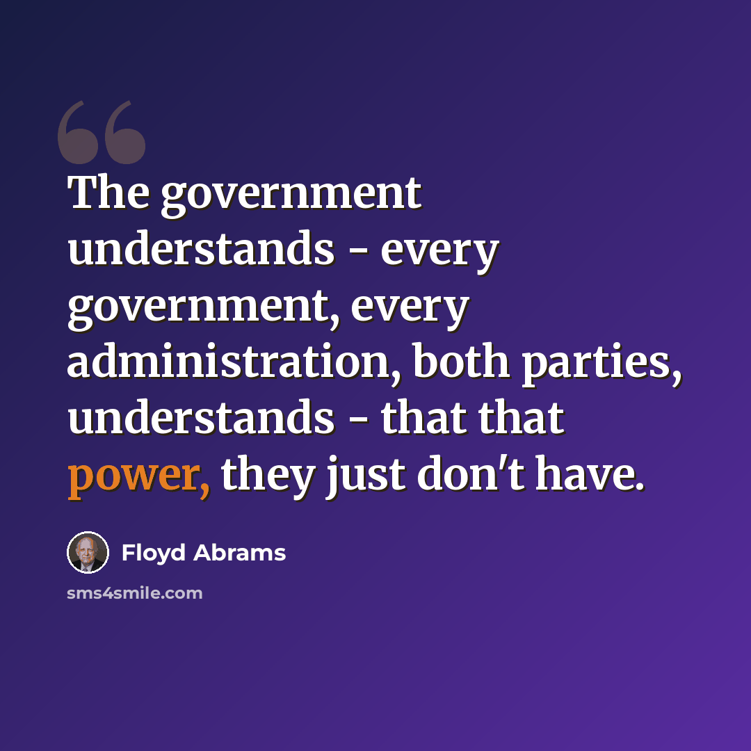 “The government understands - every government, every administration, both parties, understands - that that power, they just don't have.” quote by Floyd Abrams