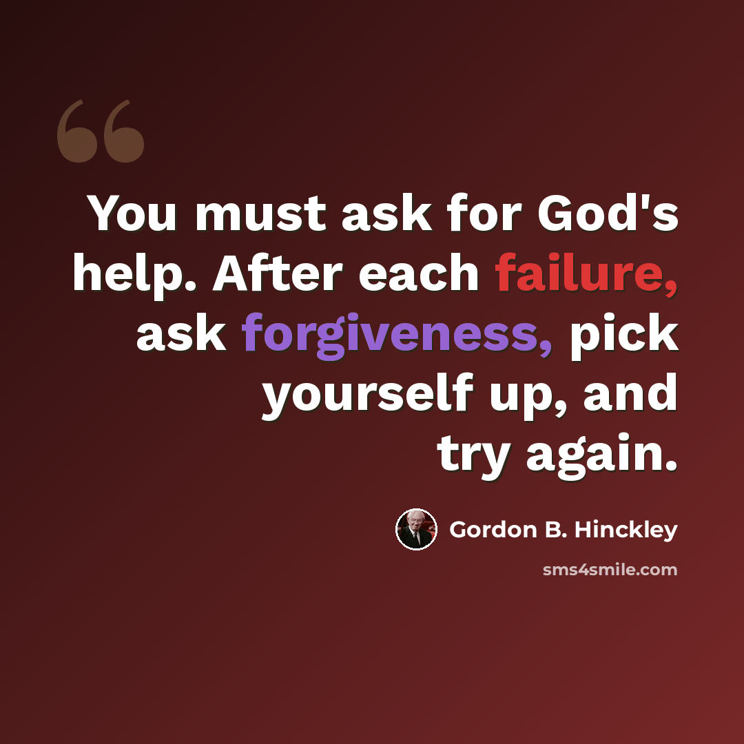 “You must ask for God's help. After each failure, ask forgiveness, pick yourself up, and try again.” quote by Gordon B. Hinckley