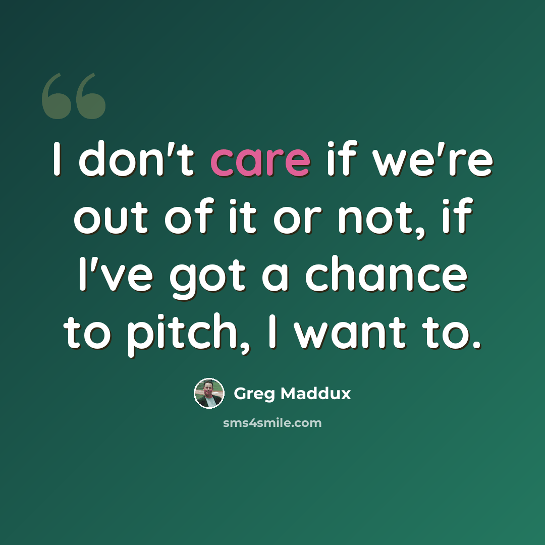 “I don't care if we're out of it or not, if I've got a chance to pitch, I want to.” quote by Greg Maddux