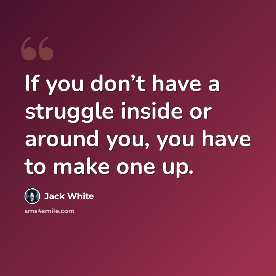 “If you don’t have a struggle inside or around you, you have to make one up.” quote by Jack White