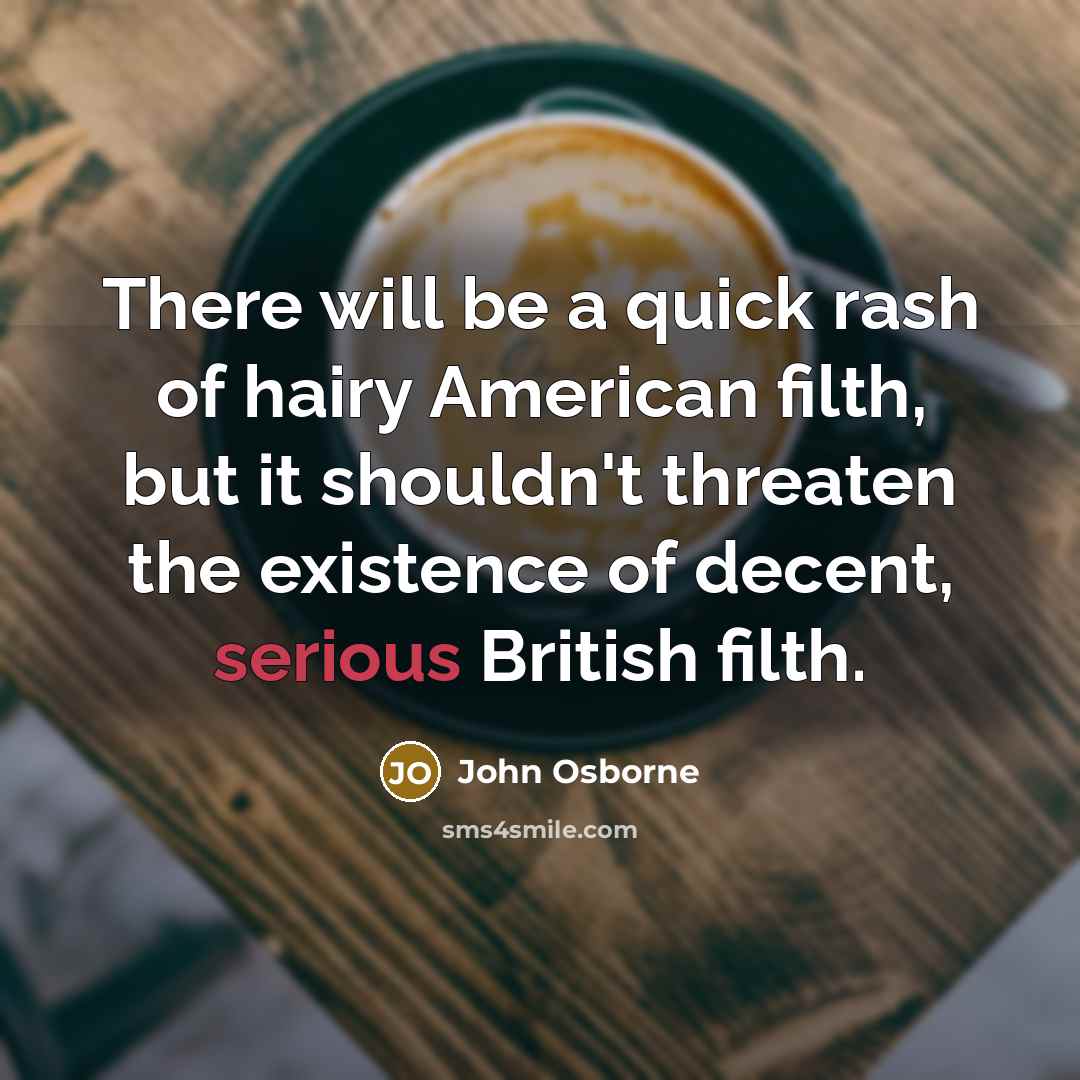 “There will be a quick rash of hairy American filth, but it shouldn't threaten the existence of decent, serious British filth.” quote by John Osborne