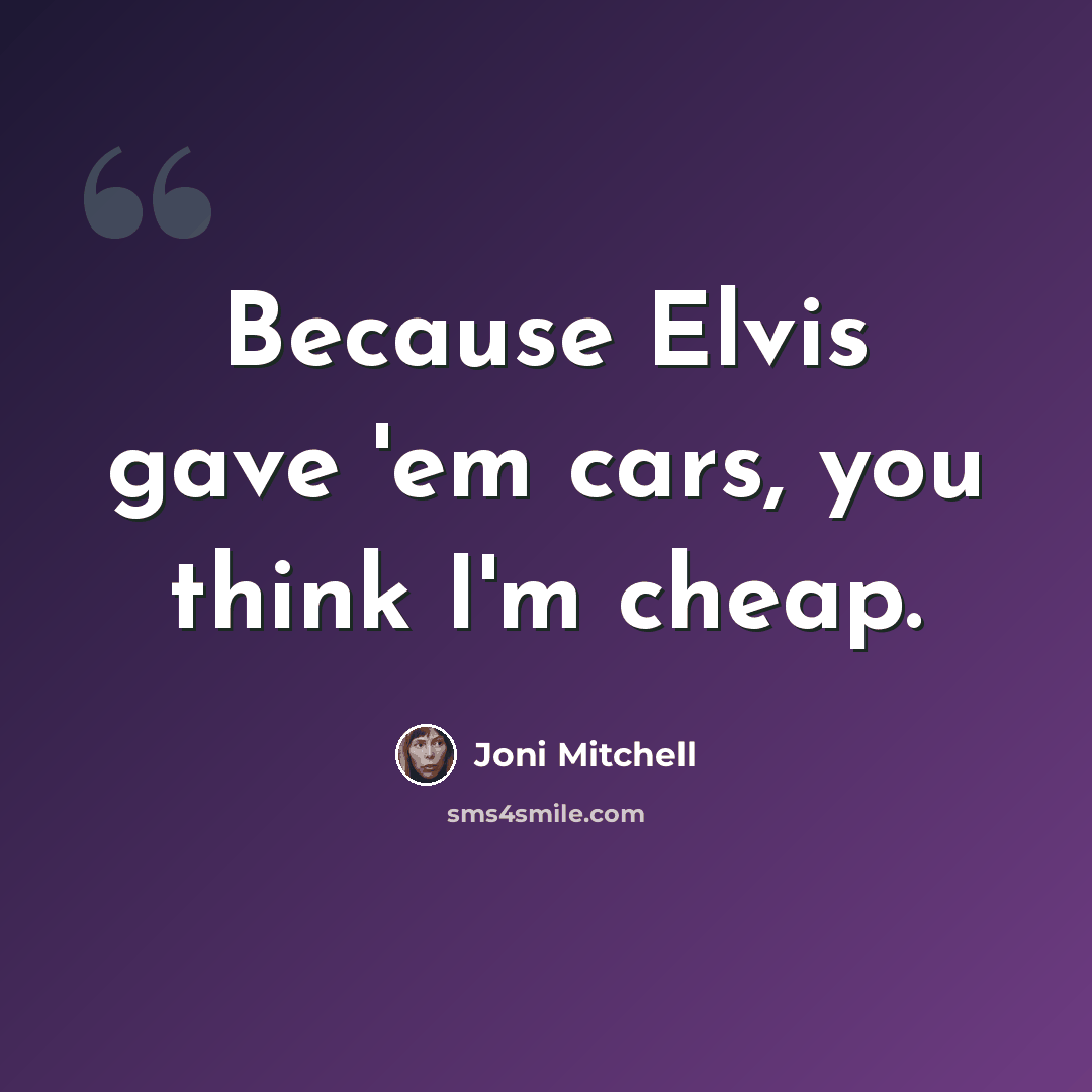 “Because Elvis gave 'em cars, you think I'm cheap.” quote by Joni Mitchell