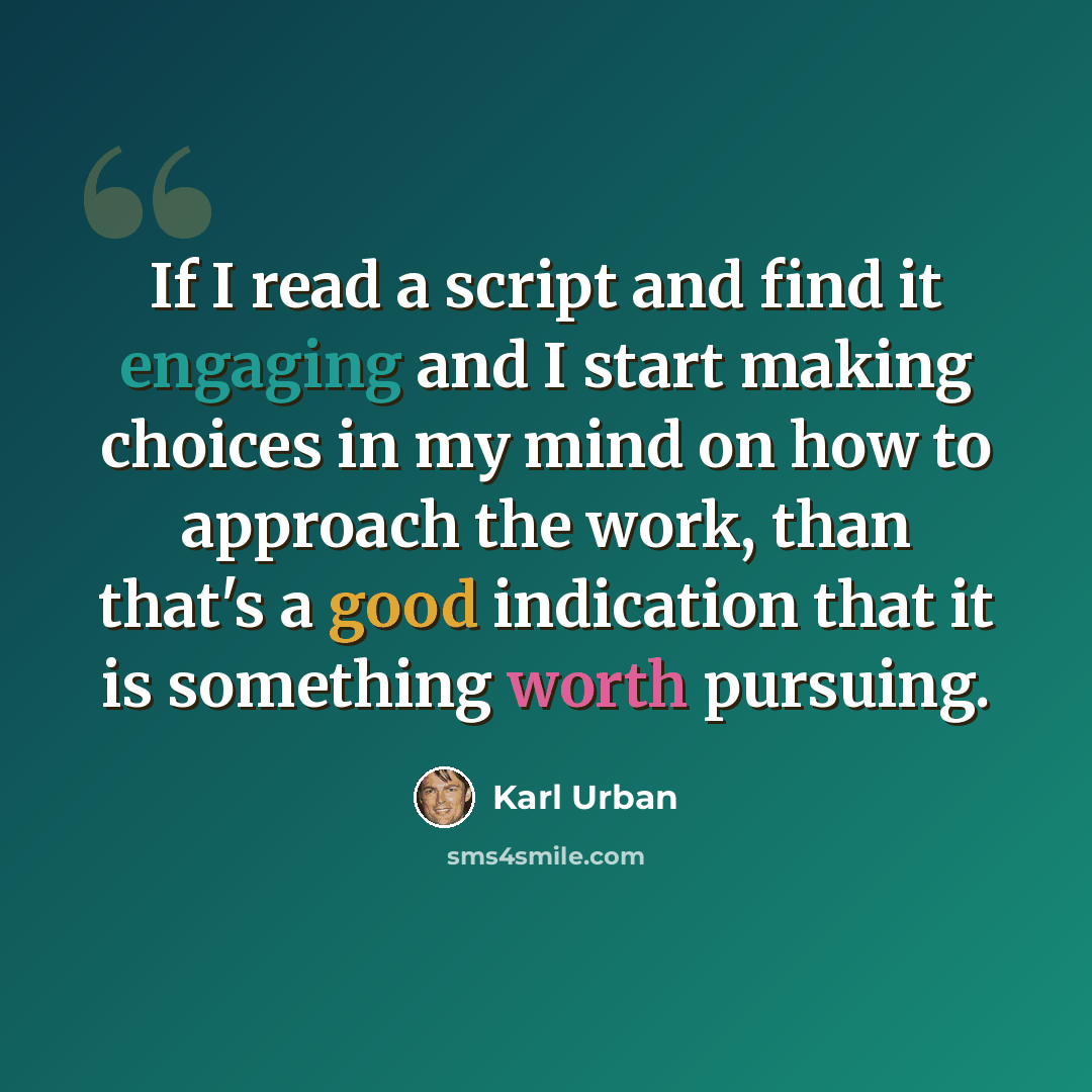 “If I read a script and find it engaging and I start making choices in my mind on how to approach the work, than that's a good indication that it is something worth pursuing.” quote by Karl Urban