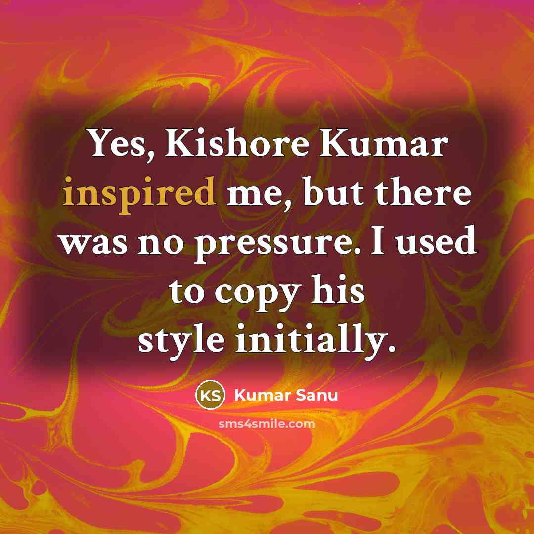 “Yes, Kishore Kumar inspired me, but there was no pressure. I used to copy his style initially.” quote by Kumar Sanu