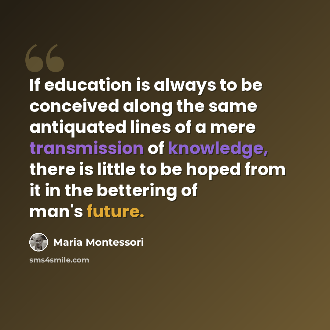 “If education is always to be conceived along the same antiquated lines of a mere transmission of knowledge, there is little to be hoped from it in the bettering of man's future.” quote by Maria Montessori