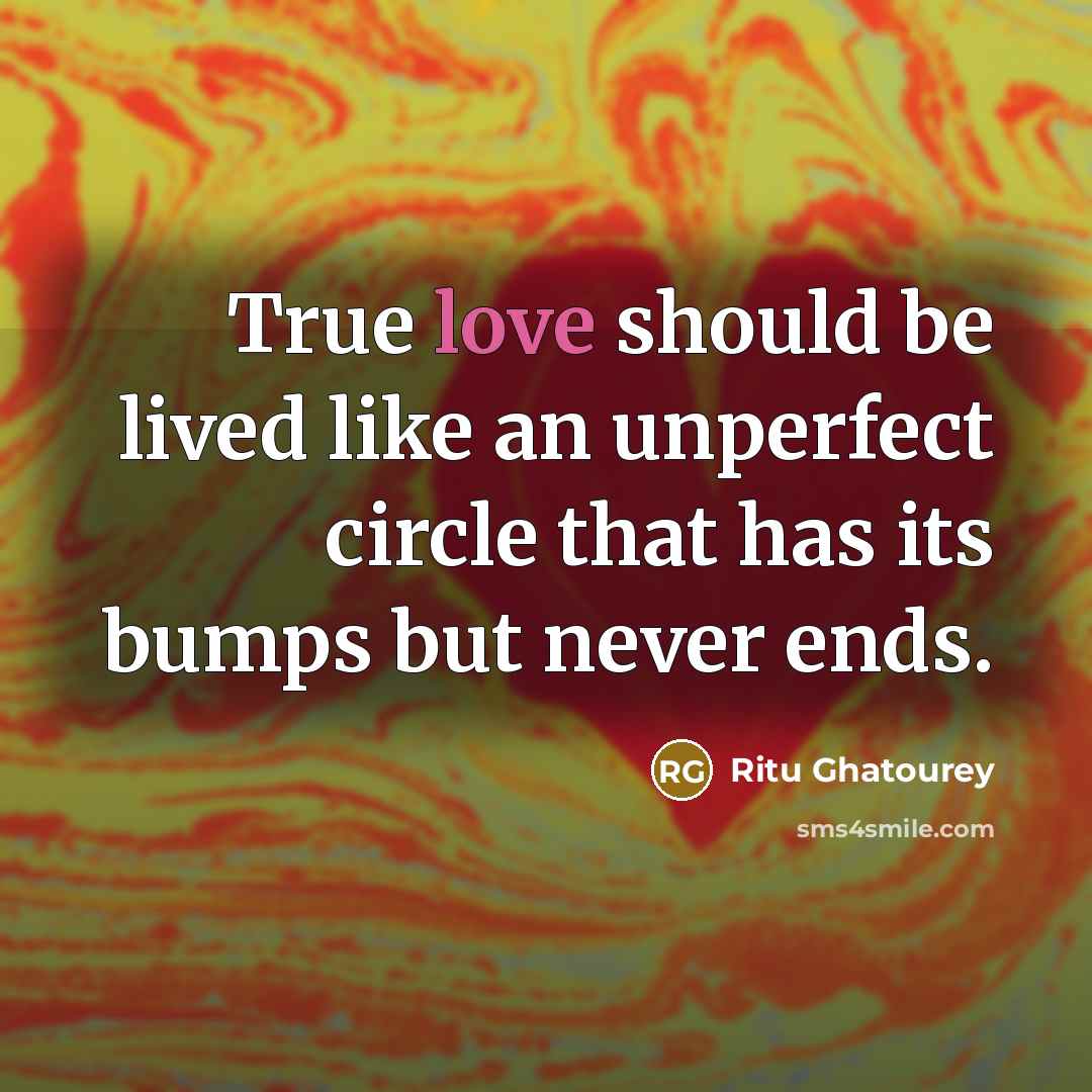 “True love should be lived like an unperfect circle that has its bumps but never ends.” quote by Ritu Ghatourey