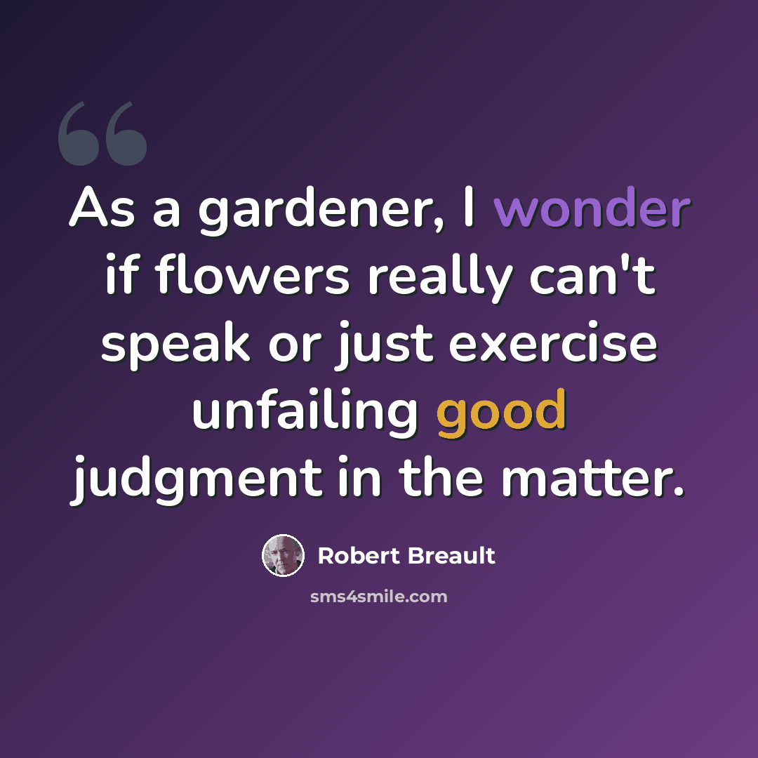 “As a gardener, I wonder if flowers really can't speak or just exercise unfailing good judgment in the matter.” quote by Robert Breault
