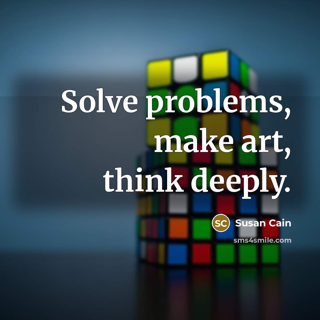 “Solve problems, make art, think deeply.” quote by Susan Cain