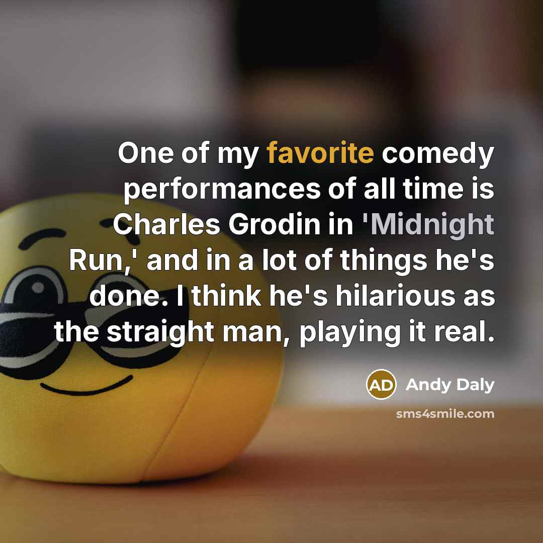 “One of my favorite comedy performances of all time is Charles Grodin in 'Midnight Run,' and in a lot of things he's done. I think he's hilarious as the straight man, playing it real.” quote by Andy Daly