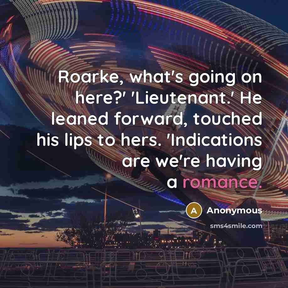 “Roarke, what's going on here?' 'Lieutenant.' He leaned forward, touched his lips to hers. 'Indications are we're having a romance.” quote by Anonymous
