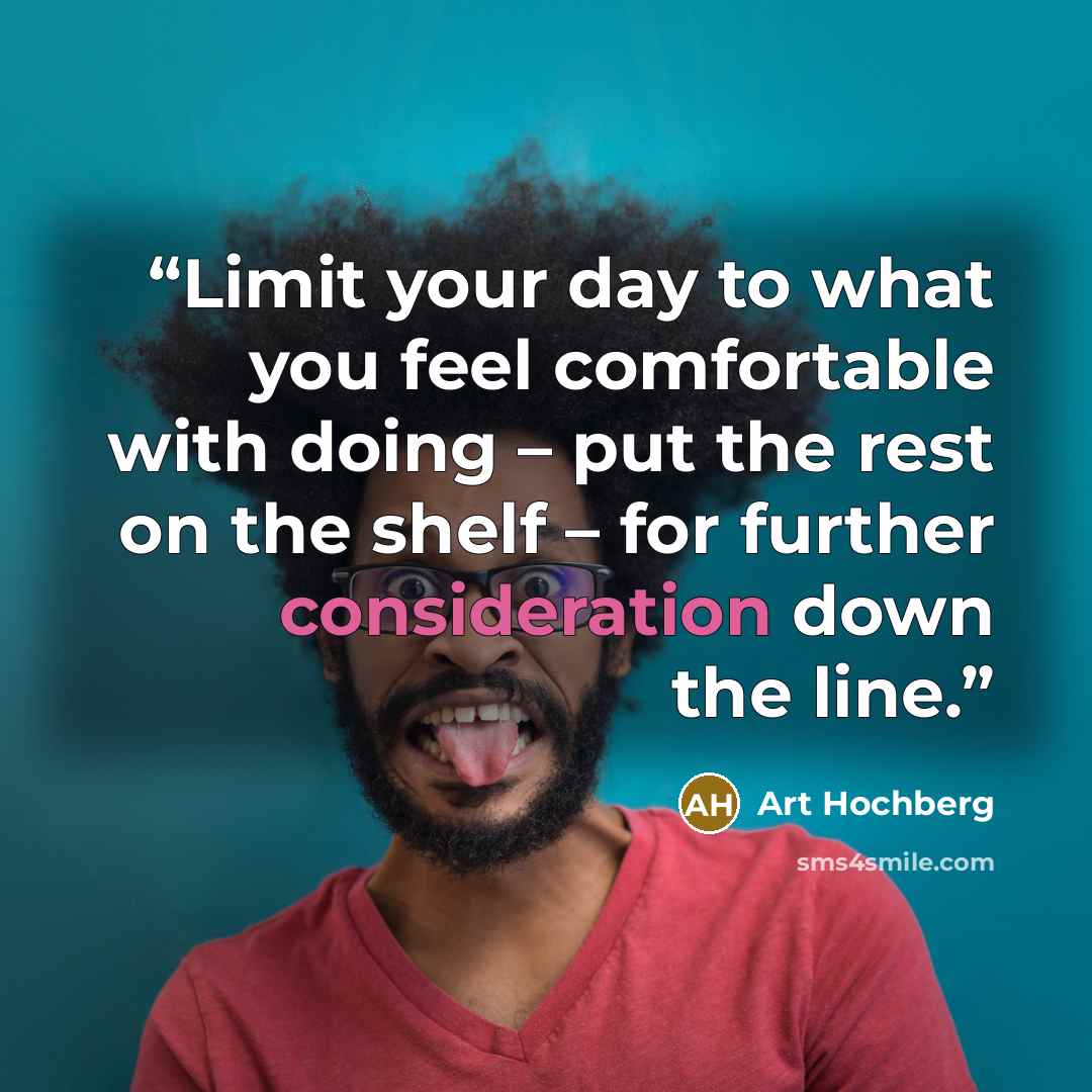 “Limit your day to what you feel comfortable with doing – put the rest on the shelf – for further consideration down the line.” quote by Art Hochberg