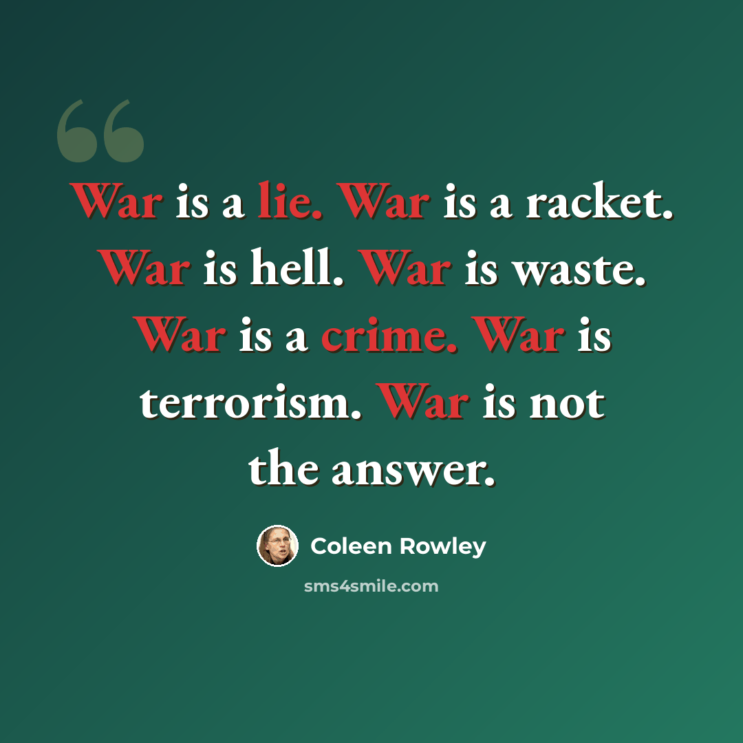 “War is a lie. War is a racket. War is hell. War is waste. War is a crime. War is terrorism. War is not the answer.” quote by Coleen Rowley