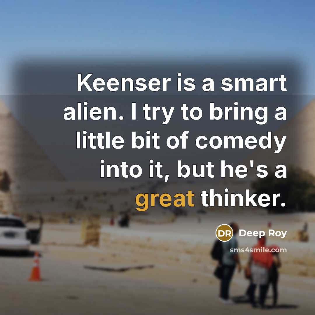 “Keenser is a smart alien. I try to bring a little bit of comedy into it, but he's a great thinker.” quote by Deep Roy