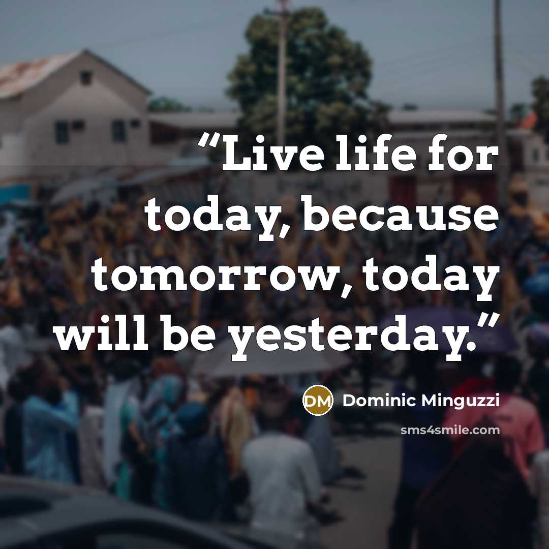 “Live life for today, because tomorrow, today will be yesterday.” quote by Dominic Minguzzi