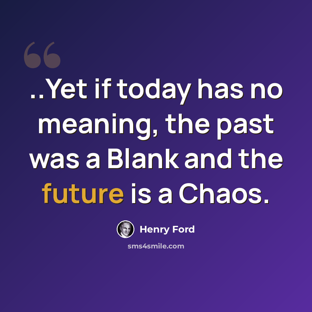 “..Yet if today has no meaning, the past was a Blank and the future is a Chaos.” quote by Henry Ford