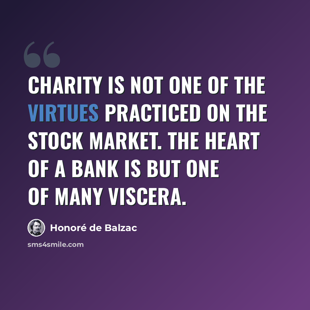 “Charity is not one of the virtues practiced on the stock market. The heart of a bank is but one of many viscera.” quote by Honore de Balzac