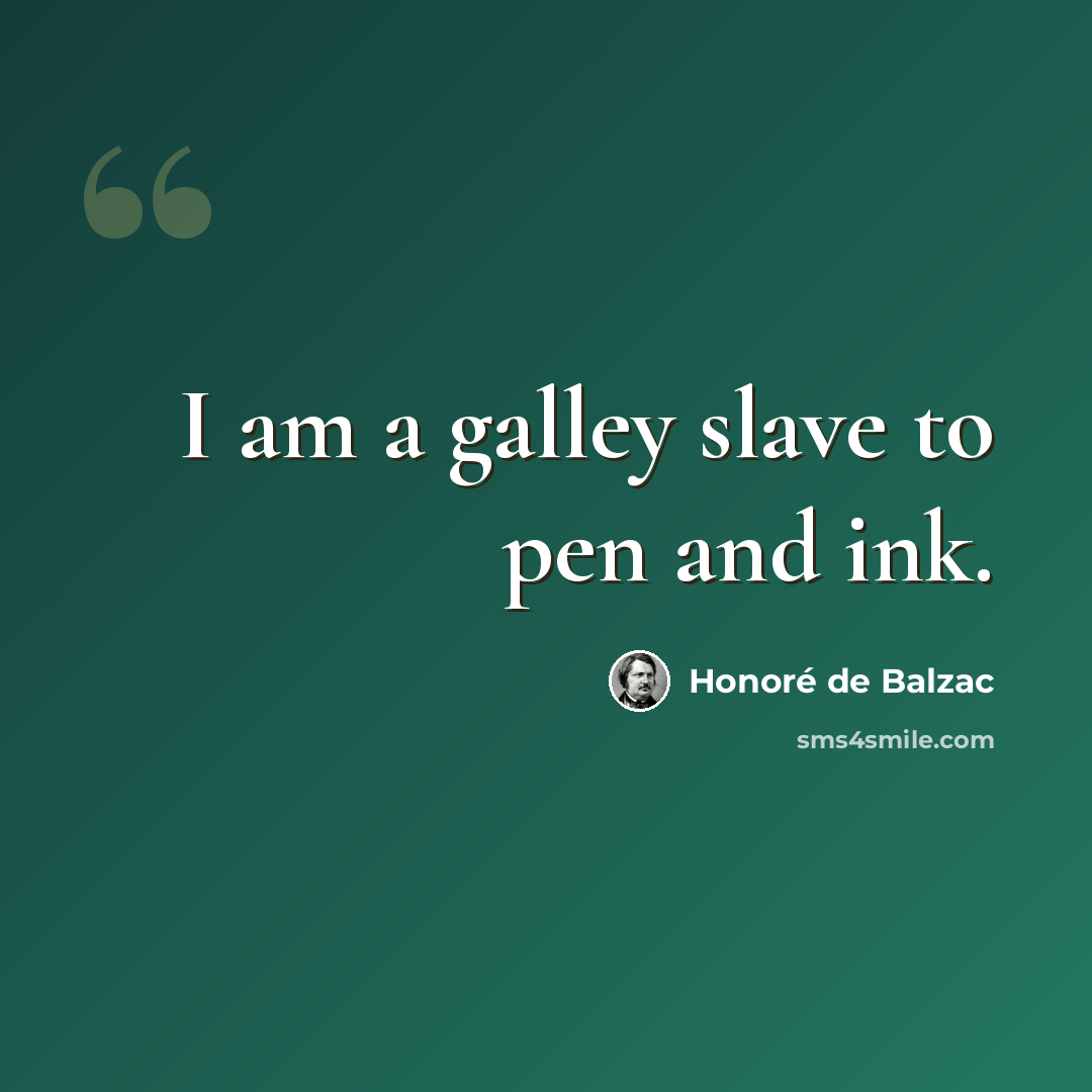 “I am a galley slave to pen and ink.” quote by Honore de Balzac