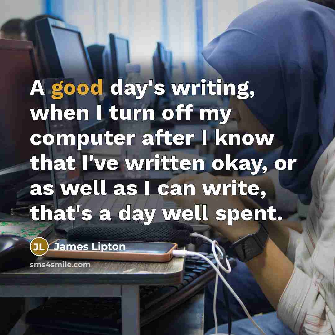 “A good day's writing, when I turn off my computer after I know that I've written okay, or as well as I can write, that's a day well spent.” quote by James Lipton