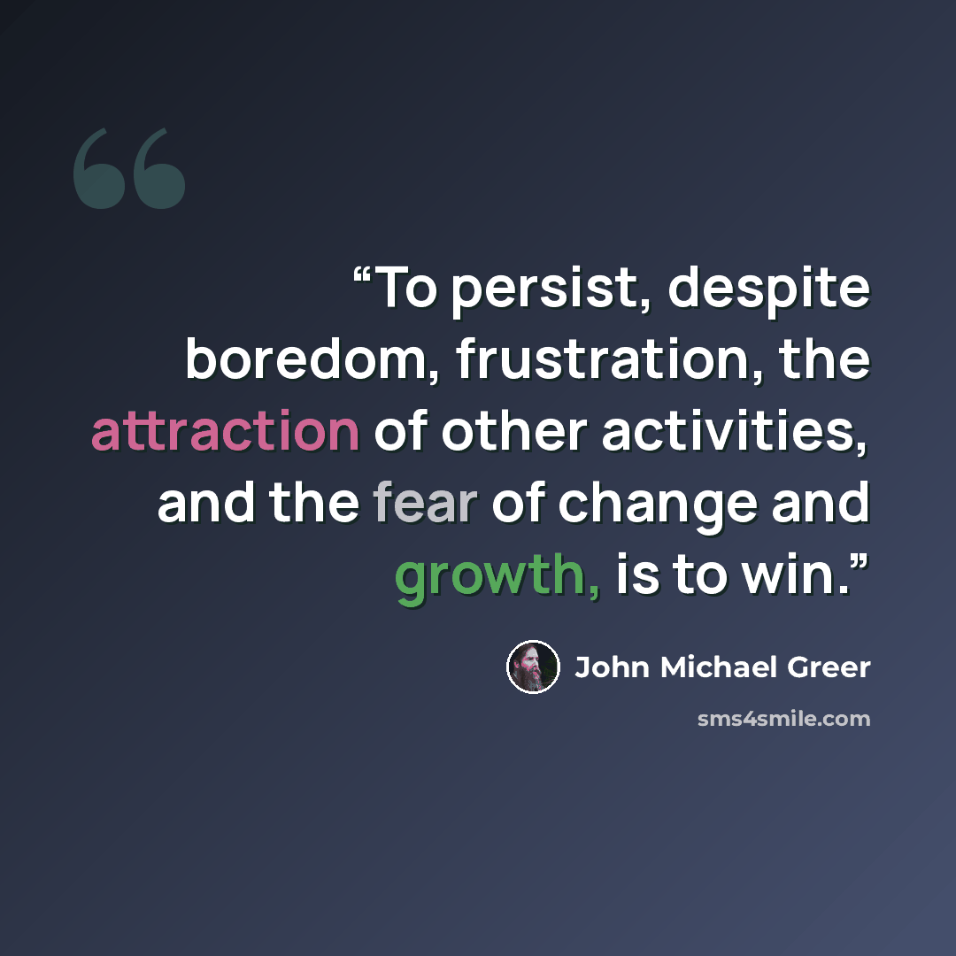 “To persist, despite boredom, frustration, the attraction of other activities, and the fear of change and growth, is to win.” quote by John Michael Greer