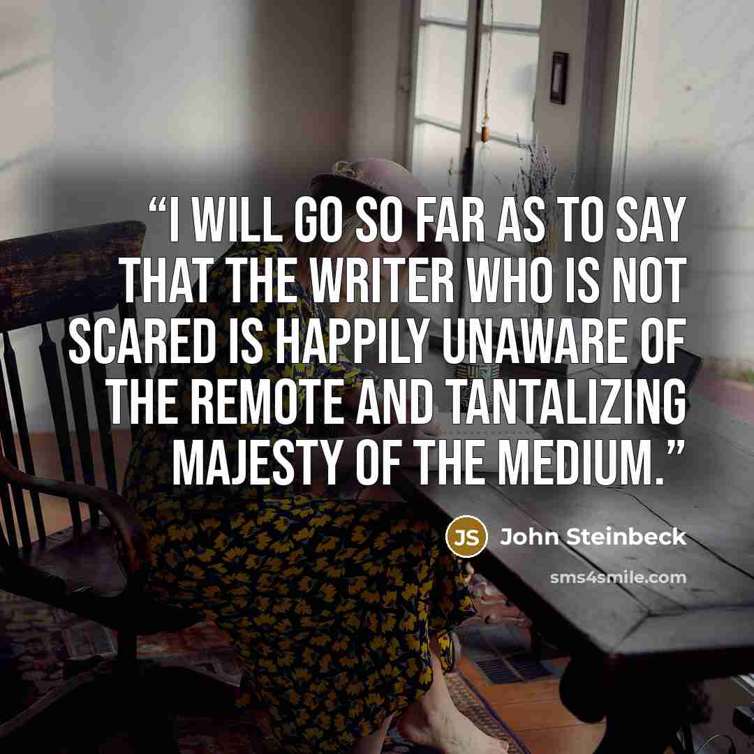 “I will go so far as to say that the writer who is not scared is happily unaware of the remote and tantalizing majesty of the medium.” quote by John Steinbeck