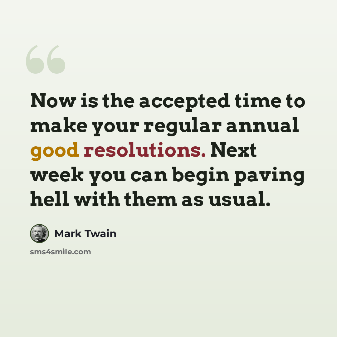 “Now is the accepted time to make your regular annual good resolutions. Next week you can begin paving hell with them as usual.” quote by Mark Twain