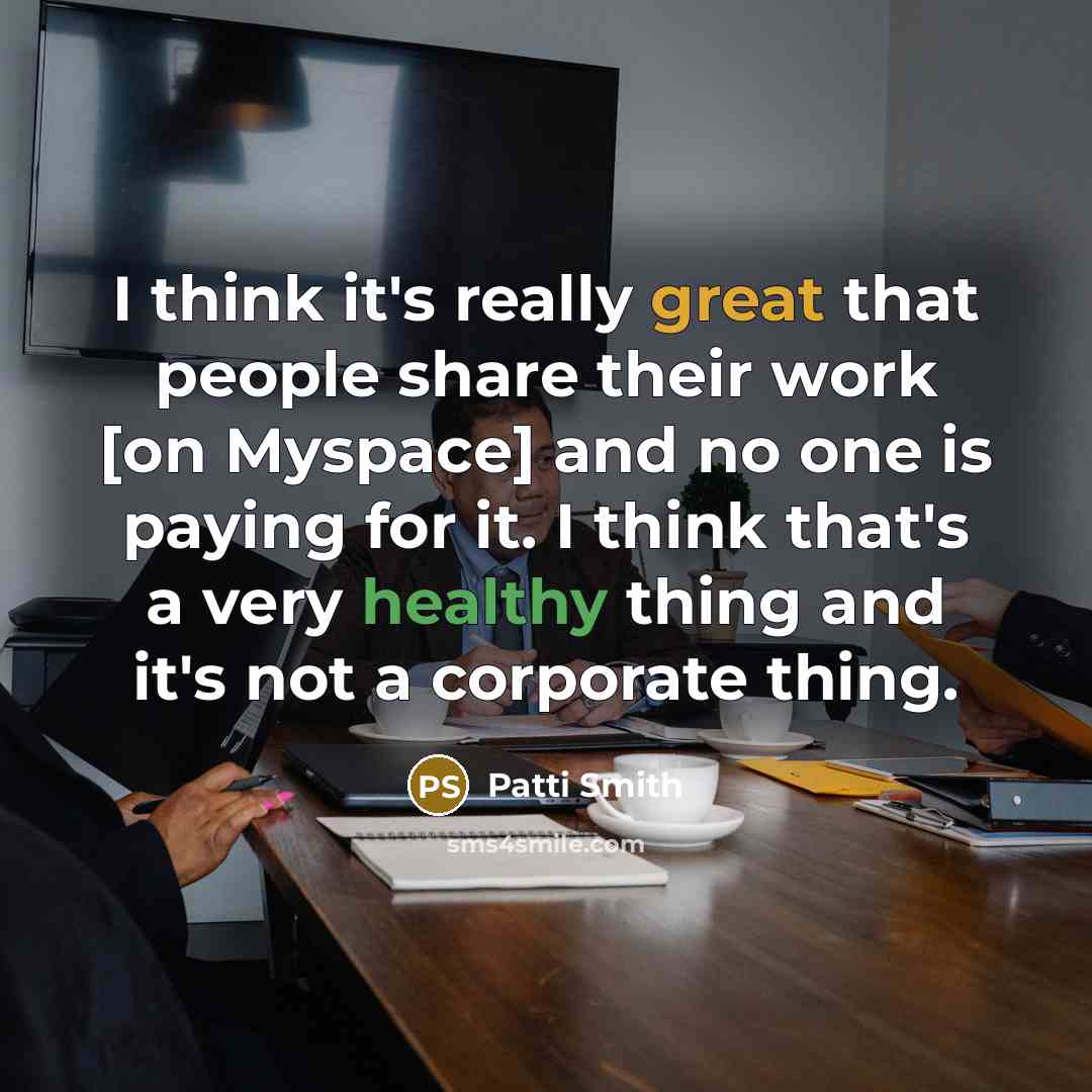 “I think it's really great that people share their work [on Myspace] and no one is paying for it. I think that's a very healthy thing and it's not a corporate thing.” quote by Patti Smith