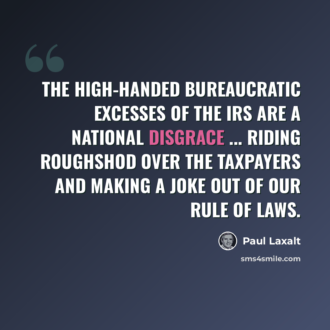 “The high-handed bureaucratic excesses of the IRS are a national disgrace ... riding roughshod over the taxpayers and making a joke out of our rule of laws.” quote by Paul Laxalt